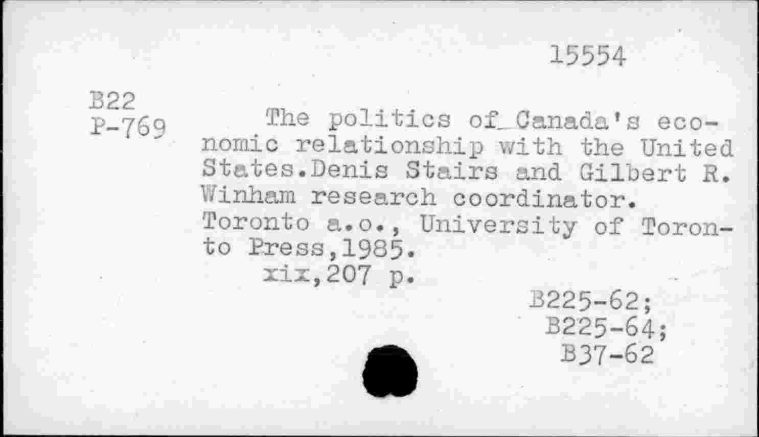 ﻿15554
B22
P-769
The politics of_ Canada's economic relationship with the United States.Denis Stairs and Gilbert R. Winham research coordinator. Toronto a.o., University of Toronto Press,1985.
xix,207 p.
B225-62;
B225-64;